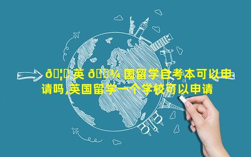 🦍 英 🌾 国留学自考本可以申请吗,英国留学一个学校可以申请几个专业